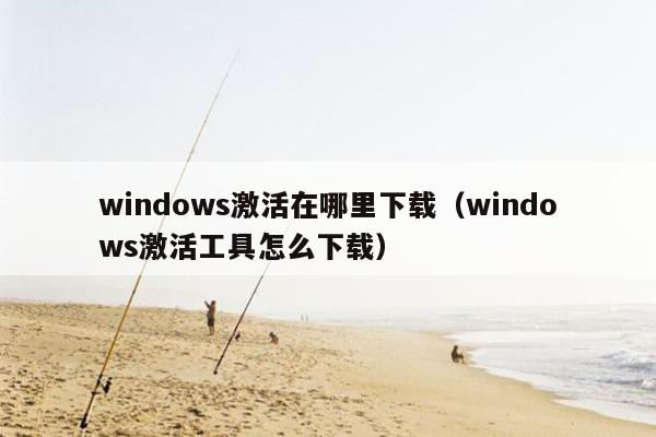 windows激活在哪里下载（windows激活工具怎么下载）