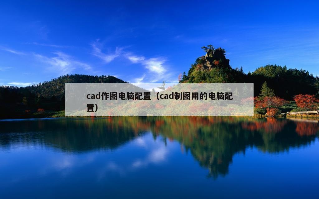 cad作图电脑配置（cad制图用的电脑配置）