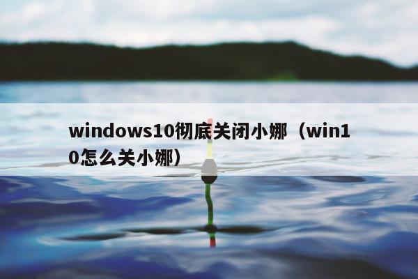 windows10彻底关闭小娜（win10怎么关小娜）