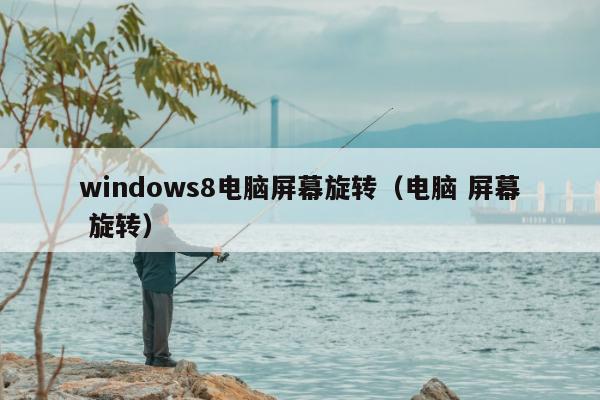 windows8电脑屏幕旋转（电脑 屏幕 旋转）