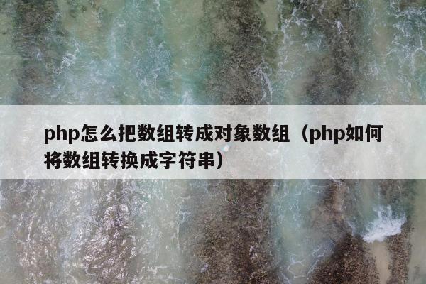 php怎么把数组转成对象数组（php如何将数组转换成字符串）