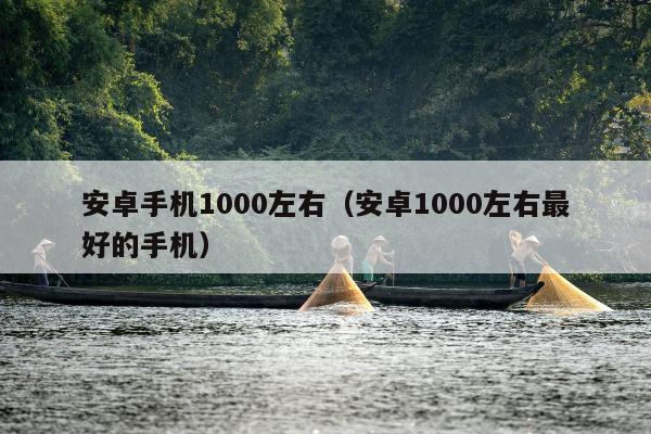 安卓手机1000左右（安卓1000左右最好的手机）