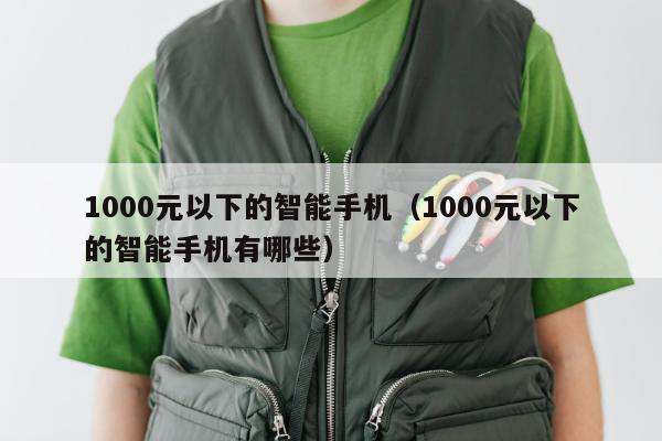 1000元以下的智能手机（1000元以下的智能手机有哪些）