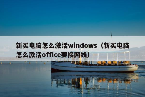 新买电脑怎么激活windows（新买电脑怎么激活office要接网线）