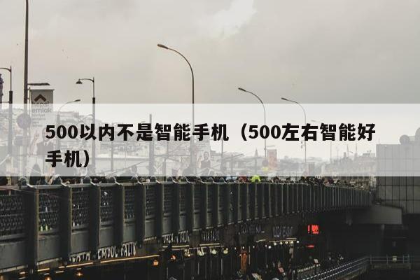 500以内不是智能手机（500左右智能好手机）