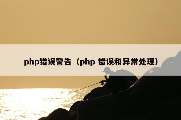 php错误警告（php 错误和异常处理）