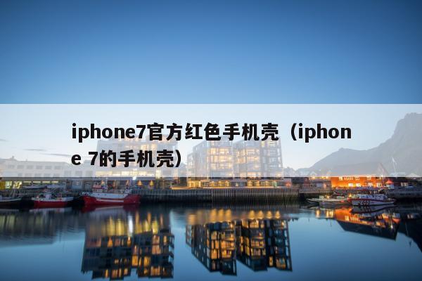 iphone7官方红色手机壳（iphone 7的手机壳）