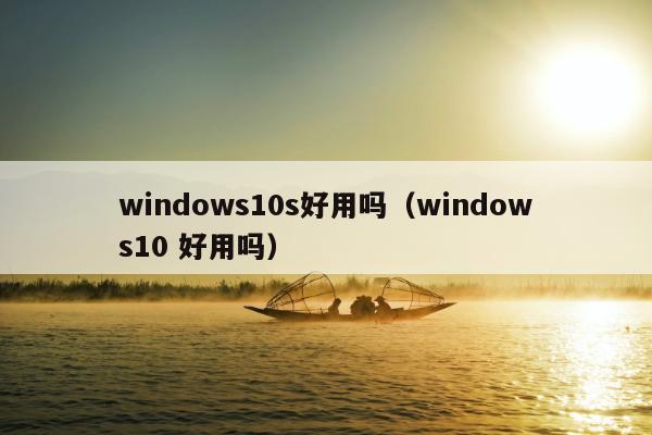 windows10s好用吗（windows10 好用吗）