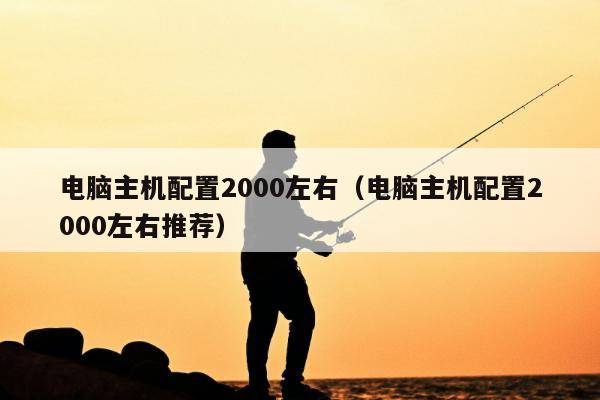 电脑主机配置2000左右（电脑主机配置2000左右推荐）