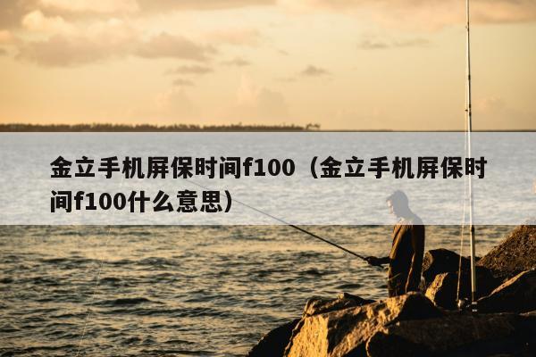 金立手机屏保时间f100（金立手机屏保时间f100什么意思）