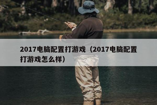 2017电脑配置打游戏（2017电脑配置打游戏怎么样）