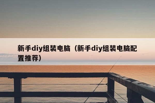 新手diy组装电脑（新手diy组装电脑配置推荐）