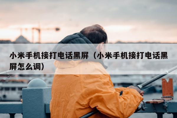 小米手机接打电话黑屏（小米手机接打电话黑屏怎么调）