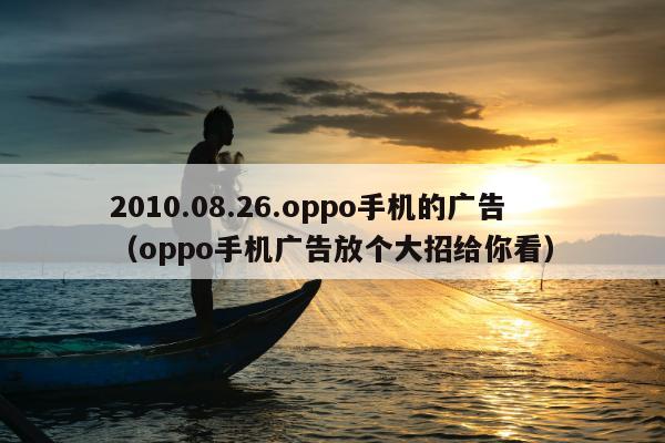 2010.08.26.oppo手机的广告（oppo手机广告放个大招给你看）