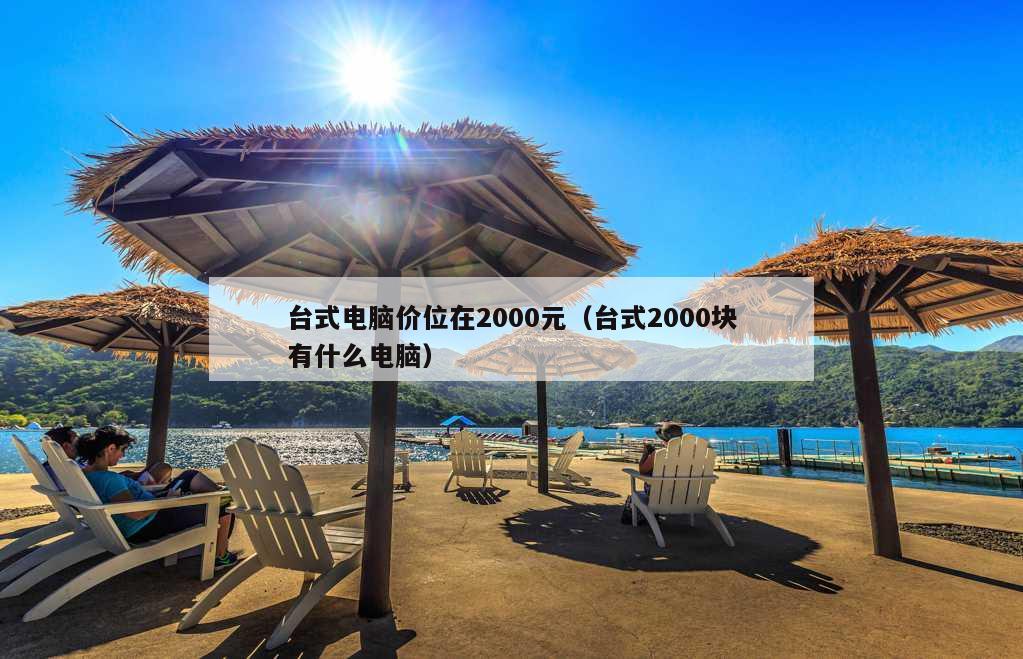 台式电脑价位在2000元（台式2000块有什么电脑）