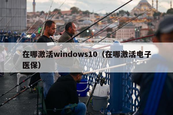 在哪激活windows10（在哪激活电子医保）