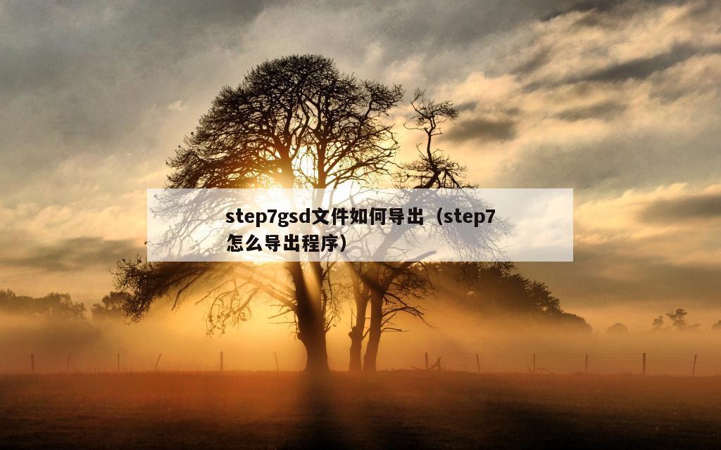 step7gsd文件如何导出（step7怎么导出程序）