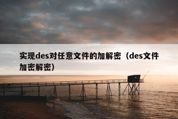 实现des对任意文件的加解密（des文件加密解密）