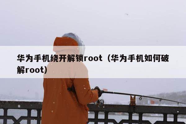 华为手机绕开解锁root（华为手机如何破解root）