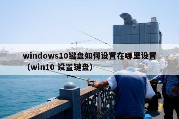 windows10键盘如何设置在哪里设置（win10 设置键盘）