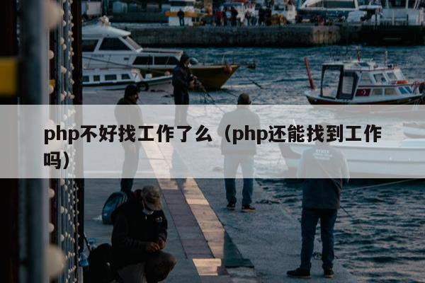 php不好找工作了么（php还能找到工作吗）