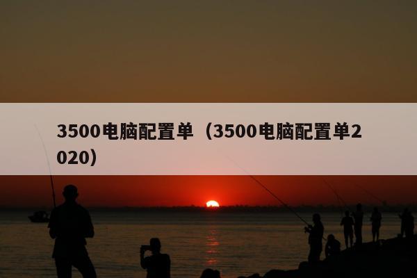 3500电脑配置单（3500电脑配置单2020）