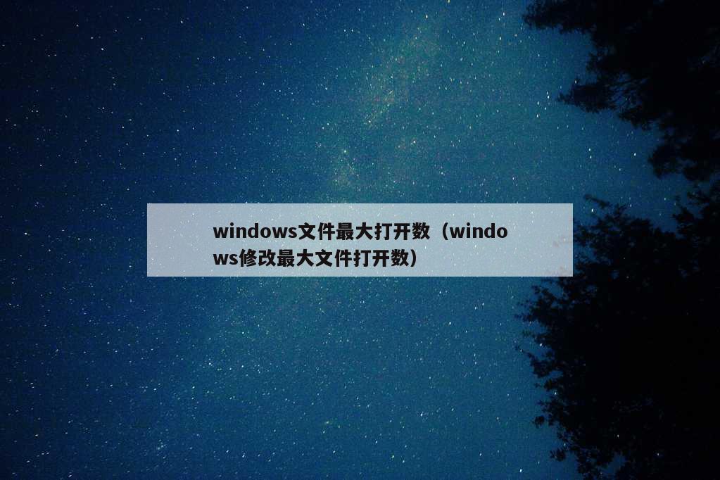 windows文件最大打开数（windows修改最大文件打开数）