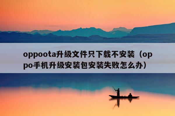 oppoota升级文件只下载不安装（oppo手机升级安装包安装失败怎么办）