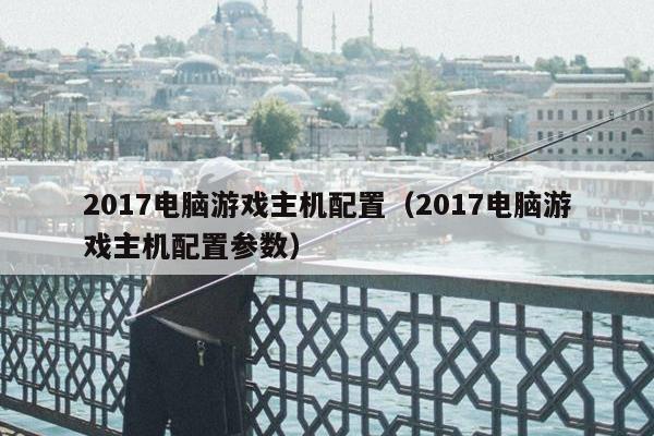 2017电脑游戏主机配置（2017电脑游戏主机配置参数）