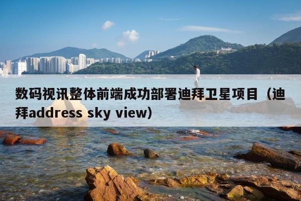 数码视讯整体前端成功部署迪拜卫星项目（迪拜address sky view）