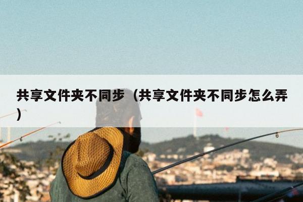 共享文件夹不同步（共享文件夹不同步怎么弄）