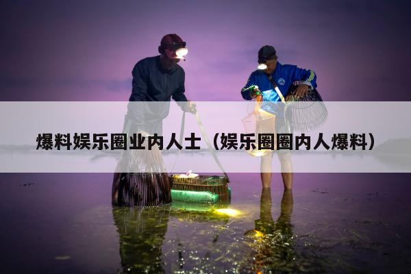 爆料娱乐圈业内人士（娱乐圈圈内人爆料）