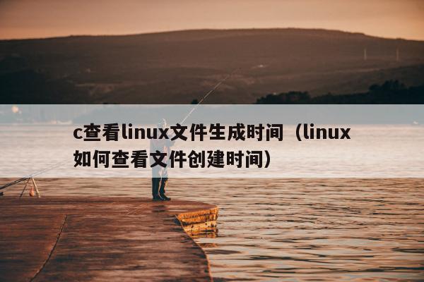 c查看linux文件生成时间（linux如何查看文件创建时间）