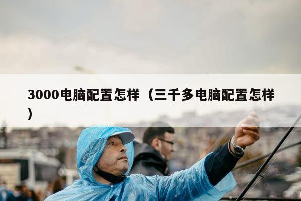 3000电脑配置怎样（三千多电脑配置怎样）