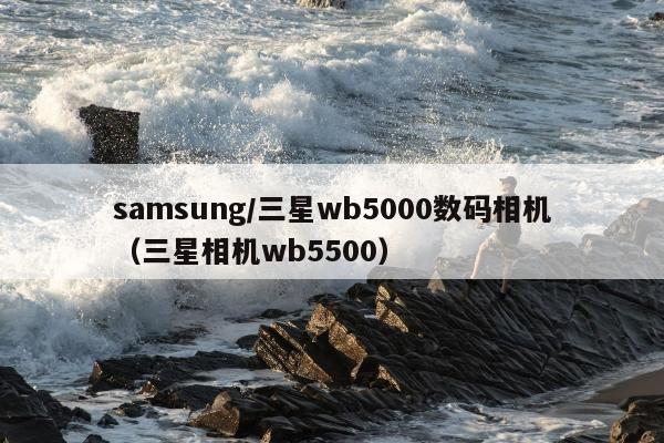 samsung/三星wb5000数码相机（三星相机wb5500）