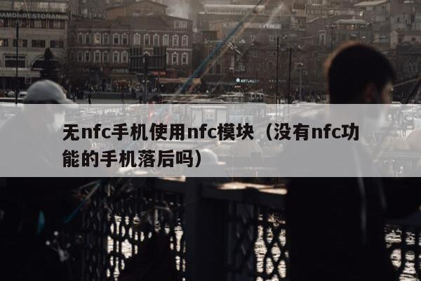 无nfc手机使用nfc模块（没有nfc功能的手机落后吗）