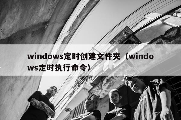 windows定时创建文件夹（windows定时执行命令）