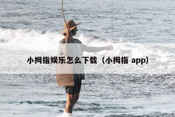 小拇指娱乐怎么下载（小拇指 app）