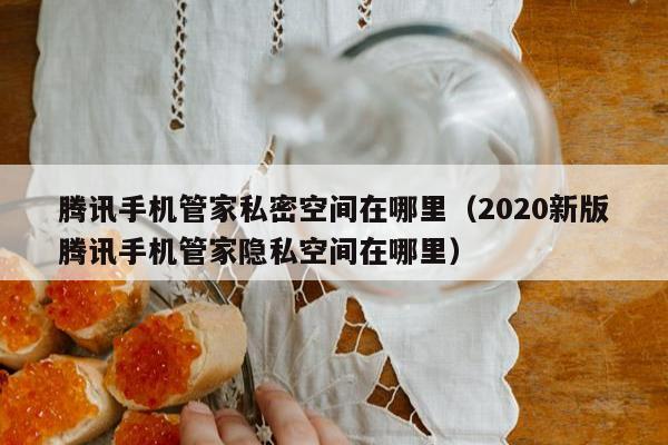 腾讯手机管家私密空间在哪里（2020新版腾讯手机管家隐私空间在哪里）