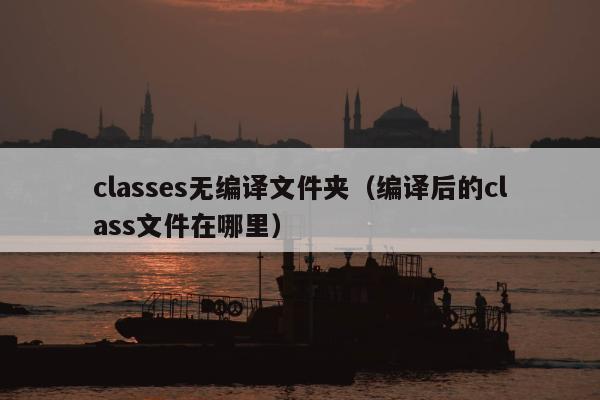 classes无编译文件夹（编译后的class文件在哪里）