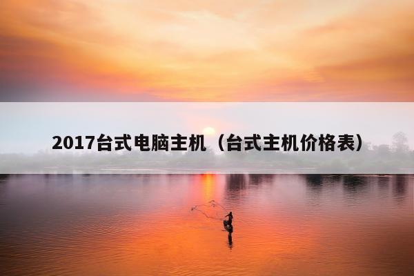 2017台式电脑主机（台式主机价格表）