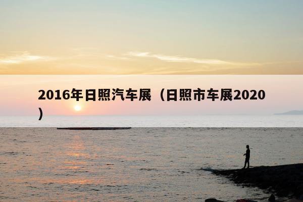 2016年日照汽车展（日照市车展2020）