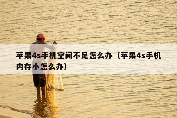 苹果4s手机空间不足怎么办（苹果4s手机内存小怎么办）