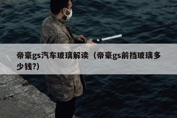 帝豪gs汽车玻璃解读（帝豪gs前挡玻璃多少钱?）