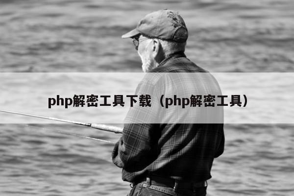 php解密工具下载（php解密工具）