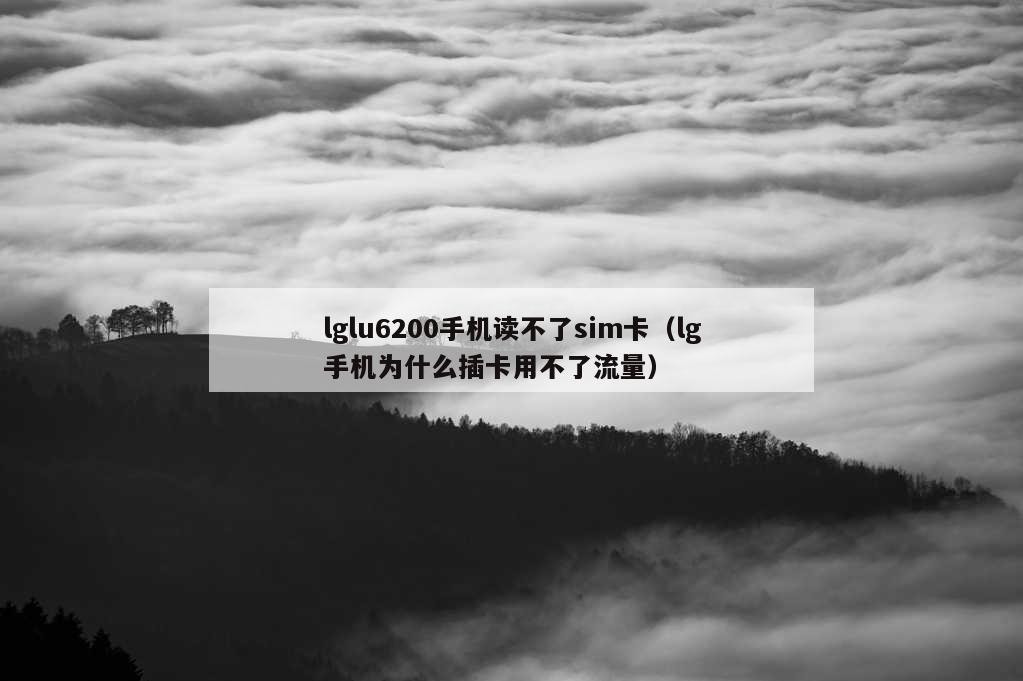 lglu6200手机读不了sim卡（lg手机为什么插卡用不了流量）