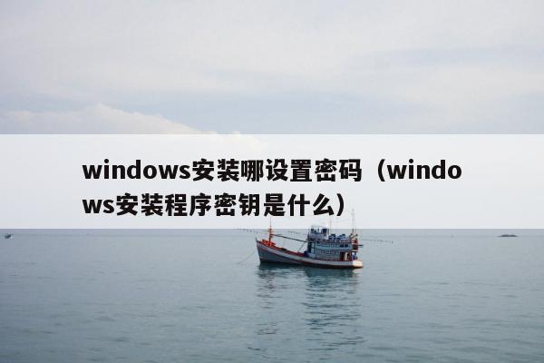 windows安装哪设置密码（windows安装程序密钥是什么）