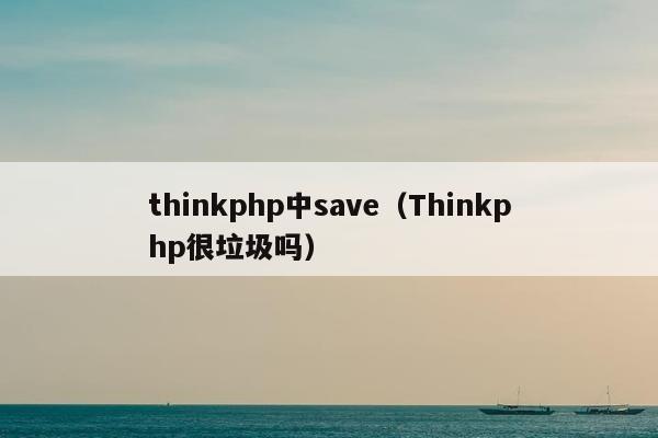 thinkphp中save（Thinkphp很垃圾吗）