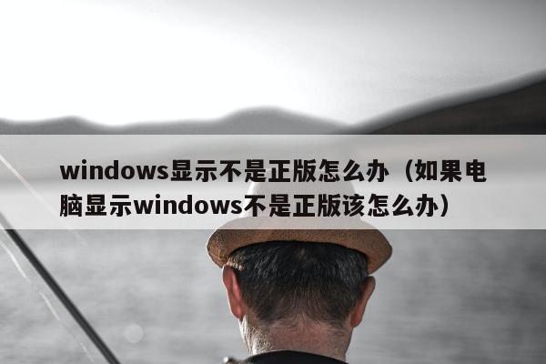 windows显示不是正版怎么办（如果电脑显示windows不是正版该怎么办）