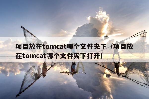 项目放在tomcat哪个文件夹下（项目放在tomcat哪个文件夹下打开）